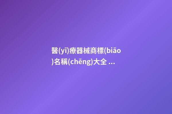 醫(yī)療器械商標(biāo)名稱(chēng)大全 品牌取名個(gè)性有特點(diǎn)-名學(xué)網(wǎng)